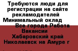 Требуются люди для регистрации на сайте рекламодателей › Минимальный оклад ­ 50 000 - Все города Работа » Вакансии   . Хабаровский край,Николаевск-на-Амуре г.